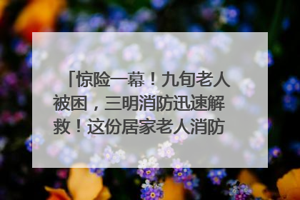 惊险一幕！九旬老人被困，三明消防迅速解救！这份居家老人消防安全指南请立刻收藏