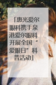 惠光爱尔眼科携手泉港爱尔眼科开展全国“爱眼日”科普活动