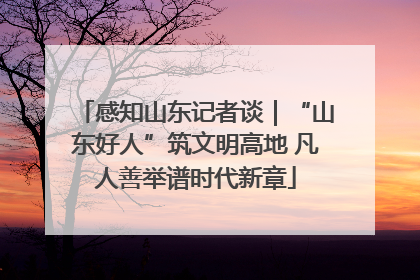 感知山东记者谈｜“山东好人”筑文明高地 凡人善举谱时代新章