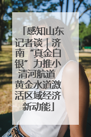 感知山东记者谈｜济南“真金白银”力推小清河航道 黄金水道激活区域经济新动能