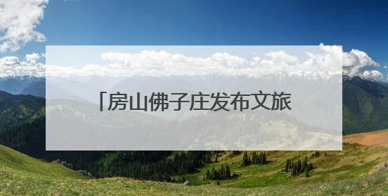 房山佛子庄发布文旅地图，君澜度假酒店今年下半年试运营
