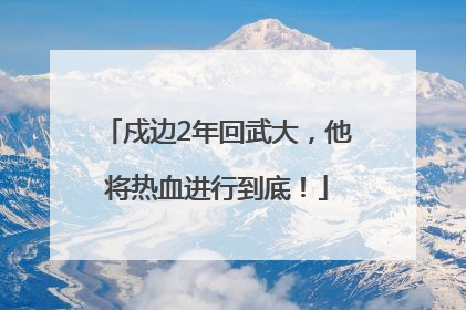 戍边2年回武大，他将热血进行到底！