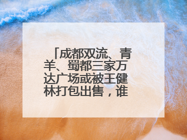 成都双流、青羊、蜀都三家万达广场或被王健林打包出售，谁将接手运营？