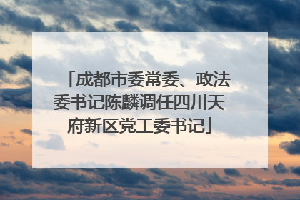 成都市委常委、政法委书记陈麟调任四川天府新区党工委书记