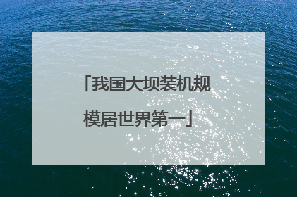 我国大坝装机规模居世界第一