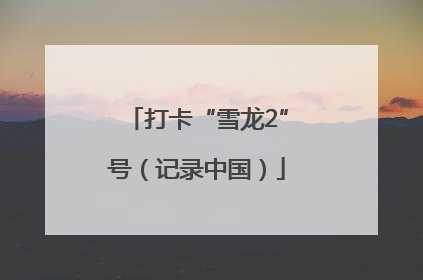 打卡“雪龙2”号（记录中国）