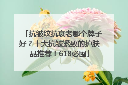 抗皱纹抗衰老哪个牌子好？十大抗皱紧致的护肤品推荐！618必囤
