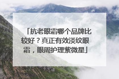 抗老眼霜哪个品牌比较好？真正有效淡纹眼霜，眼周护理紫微星