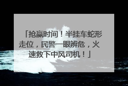 抢赢时间！半挂车蛇形走位，民警一眼辨危，火速救下中风司机！