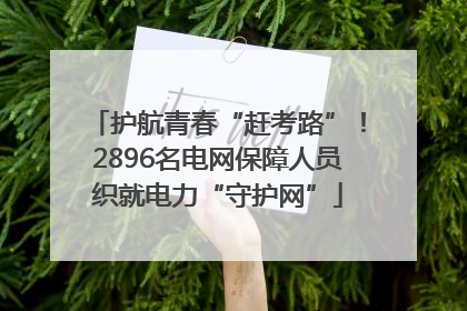 护航青春“赶考路”！2896名电网保障人员织就电力“守护网”