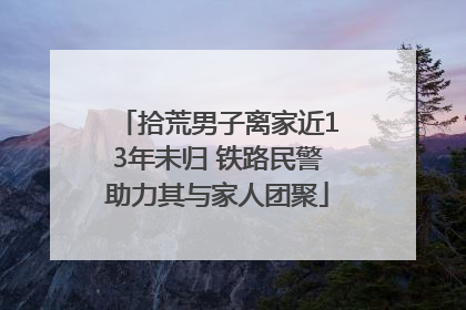 拾荒男子离家近13年未归 铁路民警助力其与家人团聚