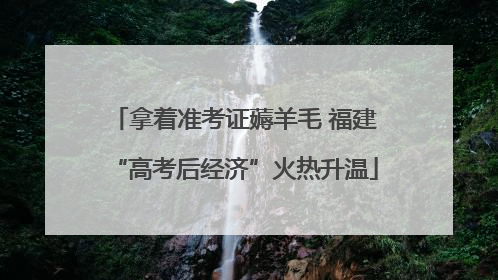 拿着准考证薅羊毛 福建“高考后经济”火热升温