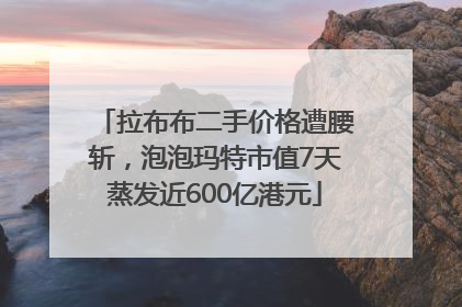 拉布布二手价格遭腰斩，泡泡玛特市值7天蒸发近600亿港元
