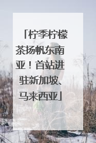 柠季柠檬茶扬帆东南亚！首站进驻新加坡、马来西亚