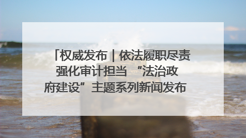 权威发布｜依法履职尽责 强化审计担当 “法治政府建设”主题系列新闻发布会市审计局专场召开