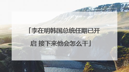 李在明韩国总统任期已开启 接下来他会怎么干