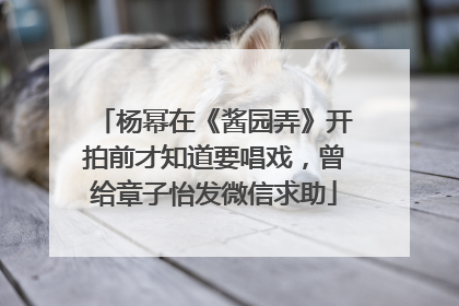 杨幂在《酱园弄》开拍前才知道要唱戏，曾给章子怡发微信求助