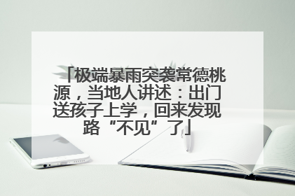 极端暴雨突袭常德桃源，当地人讲述：出门送孩子上学，回来发现路“不见”了