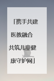 携手共建医教融合 共筑儿童健康守护网