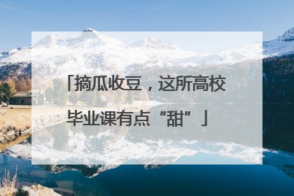 摘瓜收豆，这所高校毕业课有点“甜”