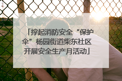 撑起消防安全“保护伞”杨园街道柴东社区开展安全生产月活动