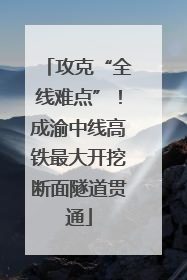 攻克“全线难点”！成渝中线高铁最大开挖断面隧道贯通