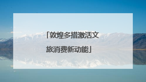 敦煌多措激活文旅消费新动能