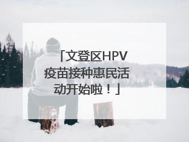 文登区HPV疫苗接种惠民活动开始啦！