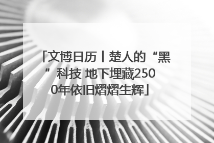 文博日历丨楚人的“黑”科技 地下埋藏2500年依旧熠熠生辉