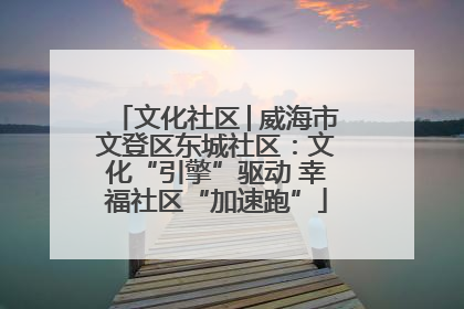 文化社区│威海市文登区东城社区：文化“引擎”驱动 幸福社区“加速跑”