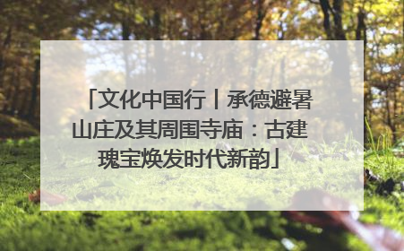 文化中国行丨承德避暑山庄及其周围寺庙：古建瑰宝焕发时代新韵