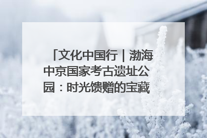 文化中国行｜渤海中京国家考古遗址公园：时光馈赠的宝藏 历史凝固的诗篇