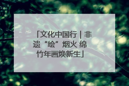文化中国行｜非遗“绘”烟火 绵竹年画焕新生