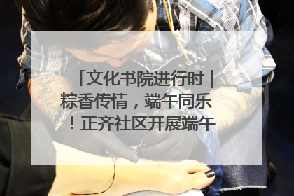 文化书院进行时｜粽香传情，端午同乐！正齐社区开展端午包粽子大赛