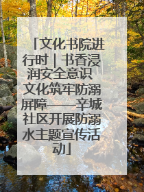 文化书院进行时｜书香浸润安全意识 文化筑牢防溺屏障——辛城社区开展防溺水主题宣传活动