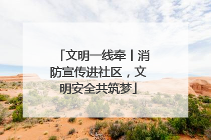 文明一线牵丨消防宣传进社区，文明安全共筑梦