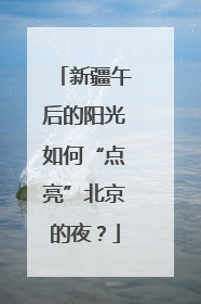 新疆午后的阳光如何“点亮”北京的夜？