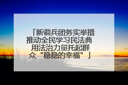 新疆兵团务实举措推动全民学习民法典 用法治力量托起群众“稳稳的幸福”