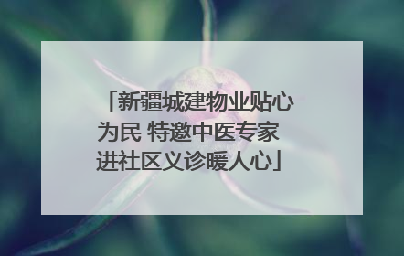新疆城建物业贴心为民 特邀中医专家进社区义诊暖人心