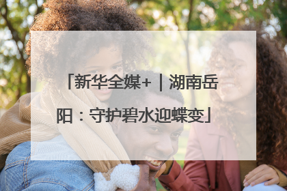 新华全媒+｜湖南岳阳：守护碧水迎蝶变