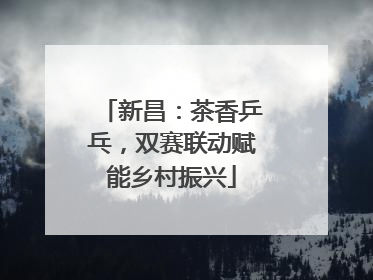新昌：茶香乒乓，双赛联动赋能乡村振兴