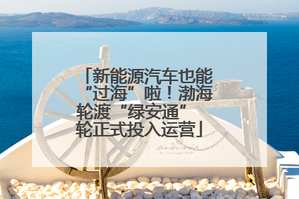 新能源汽车也能“过海”啦！渤海轮渡“绿安通” 轮正式投入运营