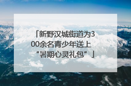 新野汉城街道为300余名青少年送上“暑期心灵礼包”