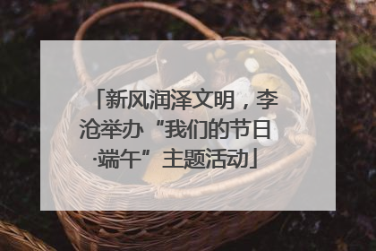 新风润泽文明，李沧举办“我们的节日·端午”主题活动