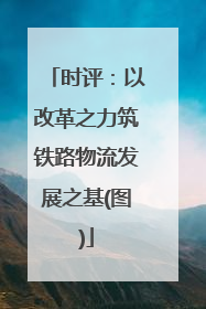 时评：以改革之力筑铁路物流发展之基(图)