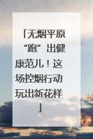 无烟平原“跑”出健康范儿！这场控烟行动玩出新花样