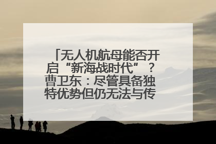 无人机航母能否开启“新海战时代”？曹卫东：尽管具备独特优势但仍无法与传统航母相提并论
