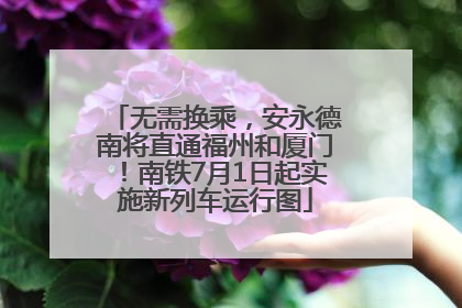 无需换乘，安永德南将直通福州和厦门！南铁7月1日起实施新列车运行图