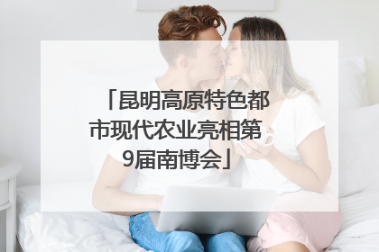 昆明高原特色都市现代农业亮相第9届南博会