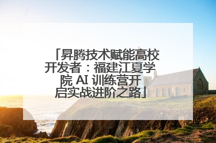 昇腾技术赋能高校开发者：福建江夏学院 AI 训练营开启实战进阶之路